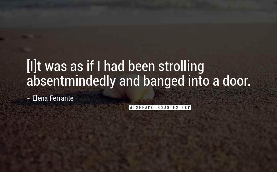 Elena Ferrante Quotes: [I]t was as if I had been strolling absentmindedly and banged into a door.