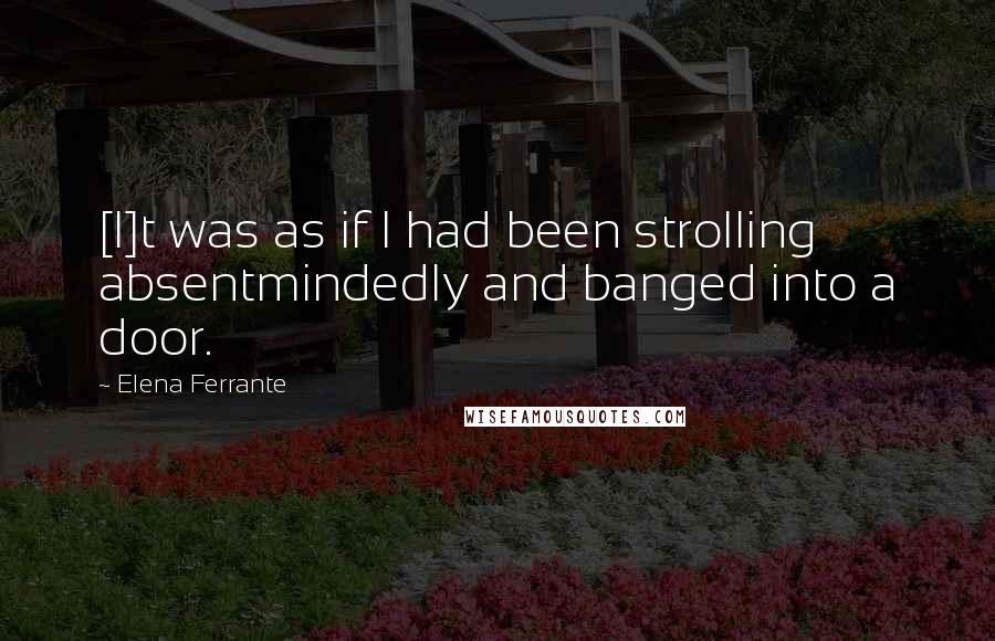 Elena Ferrante Quotes: [I]t was as if I had been strolling absentmindedly and banged into a door.