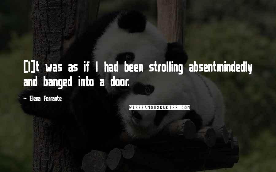 Elena Ferrante Quotes: [I]t was as if I had been strolling absentmindedly and banged into a door.