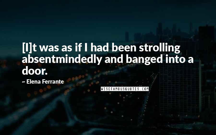 Elena Ferrante Quotes: [I]t was as if I had been strolling absentmindedly and banged into a door.