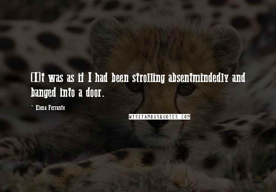 Elena Ferrante Quotes: [I]t was as if I had been strolling absentmindedly and banged into a door.