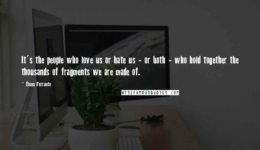 Elena Ferrante Quotes: It's the people who love us or hate us - or both - who hold together the thousands of fragments we are made of.