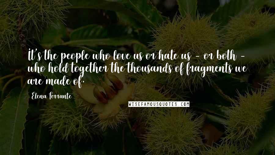 Elena Ferrante Quotes: It's the people who love us or hate us - or both - who hold together the thousands of fragments we are made of.