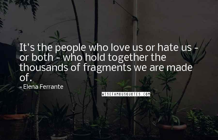 Elena Ferrante Quotes: It's the people who love us or hate us - or both - who hold together the thousands of fragments we are made of.