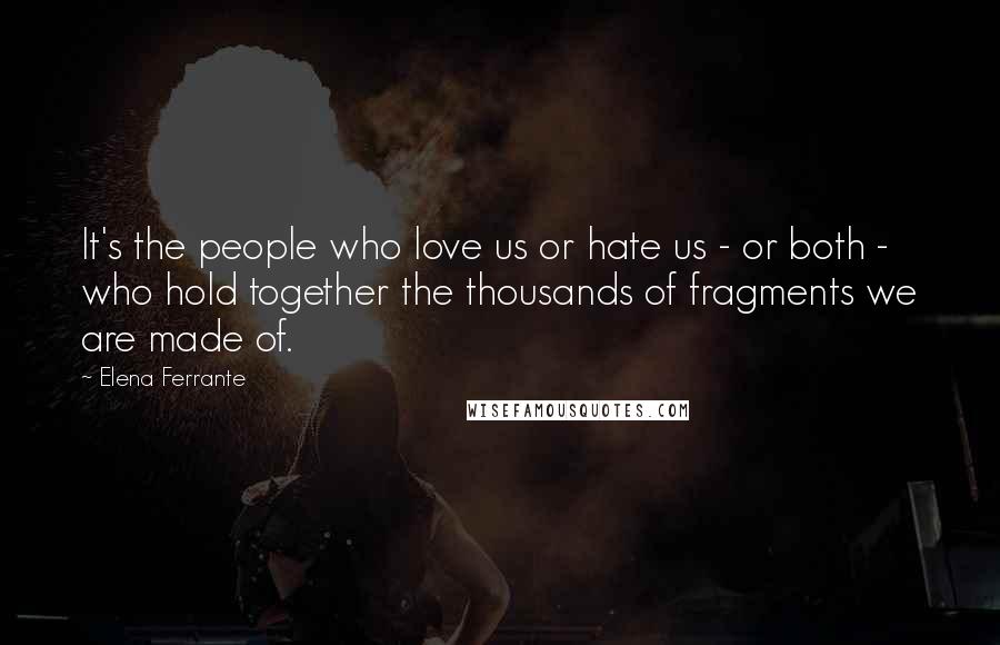 Elena Ferrante Quotes: It's the people who love us or hate us - or both - who hold together the thousands of fragments we are made of.