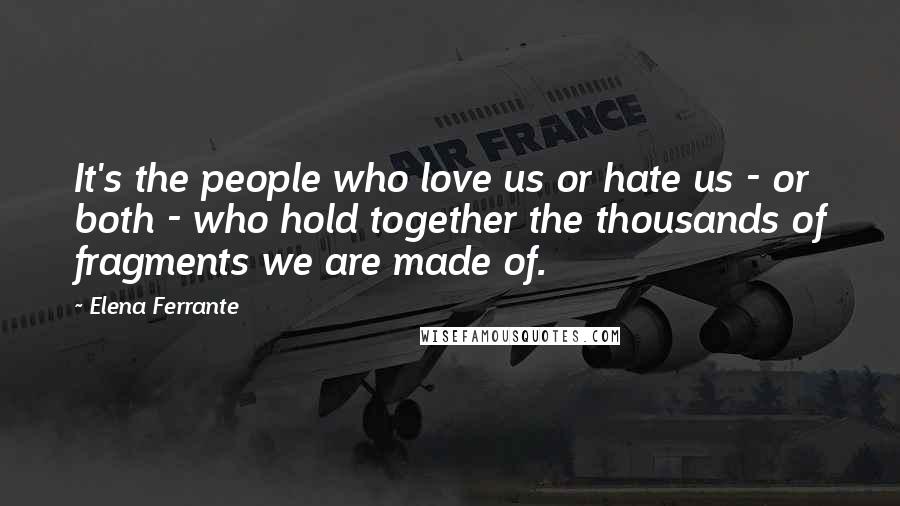 Elena Ferrante Quotes: It's the people who love us or hate us - or both - who hold together the thousands of fragments we are made of.