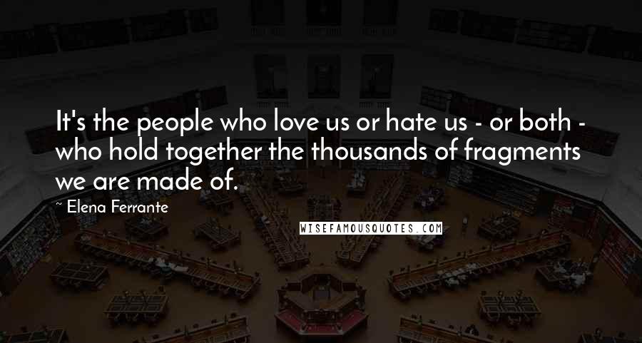 Elena Ferrante Quotes: It's the people who love us or hate us - or both - who hold together the thousands of fragments we are made of.