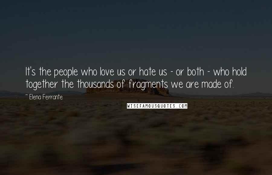 Elena Ferrante Quotes: It's the people who love us or hate us - or both - who hold together the thousands of fragments we are made of.