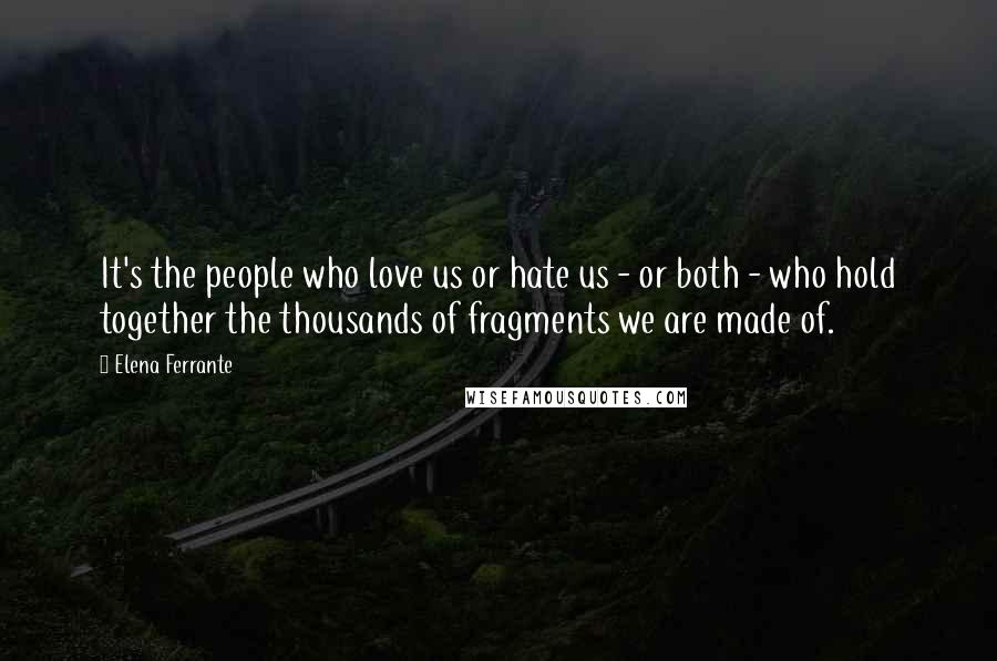 Elena Ferrante Quotes: It's the people who love us or hate us - or both - who hold together the thousands of fragments we are made of.