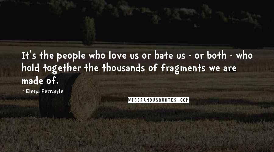 Elena Ferrante Quotes: It's the people who love us or hate us - or both - who hold together the thousands of fragments we are made of.