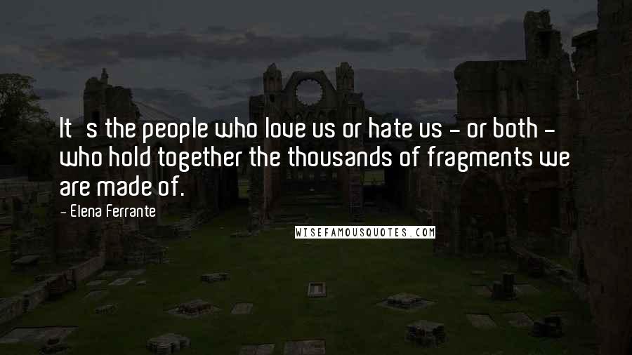 Elena Ferrante Quotes: It's the people who love us or hate us - or both - who hold together the thousands of fragments we are made of.