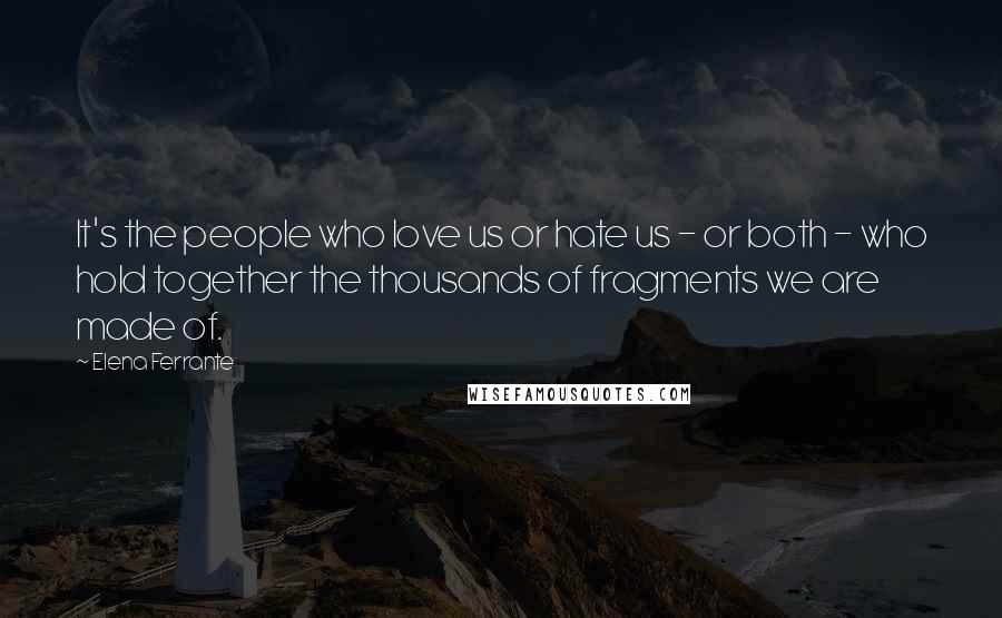 Elena Ferrante Quotes: It's the people who love us or hate us - or both - who hold together the thousands of fragments we are made of.