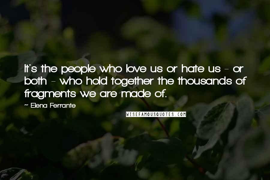 Elena Ferrante Quotes: It's the people who love us or hate us - or both - who hold together the thousands of fragments we are made of.