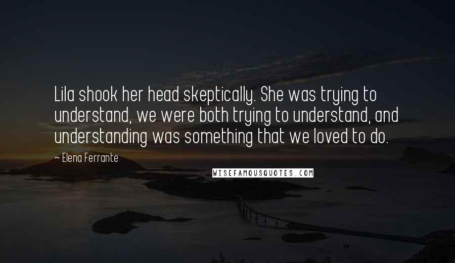 Elena Ferrante Quotes: Lila shook her head skeptically. She was trying to understand, we were both trying to understand, and understanding was something that we loved to do.