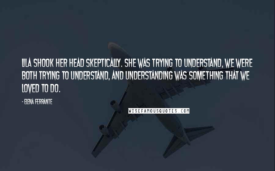 Elena Ferrante Quotes: Lila shook her head skeptically. She was trying to understand, we were both trying to understand, and understanding was something that we loved to do.