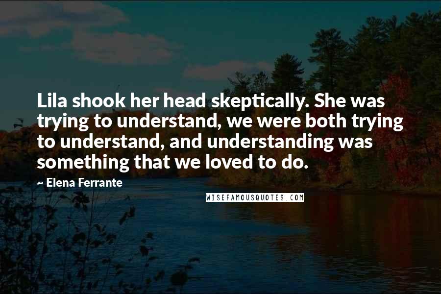 Elena Ferrante Quotes: Lila shook her head skeptically. She was trying to understand, we were both trying to understand, and understanding was something that we loved to do.
