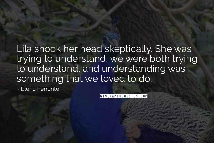 Elena Ferrante Quotes: Lila shook her head skeptically. She was trying to understand, we were both trying to understand, and understanding was something that we loved to do.