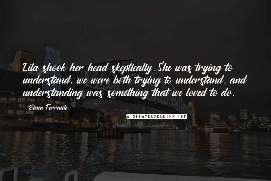 Elena Ferrante Quotes: Lila shook her head skeptically. She was trying to understand, we were both trying to understand, and understanding was something that we loved to do.