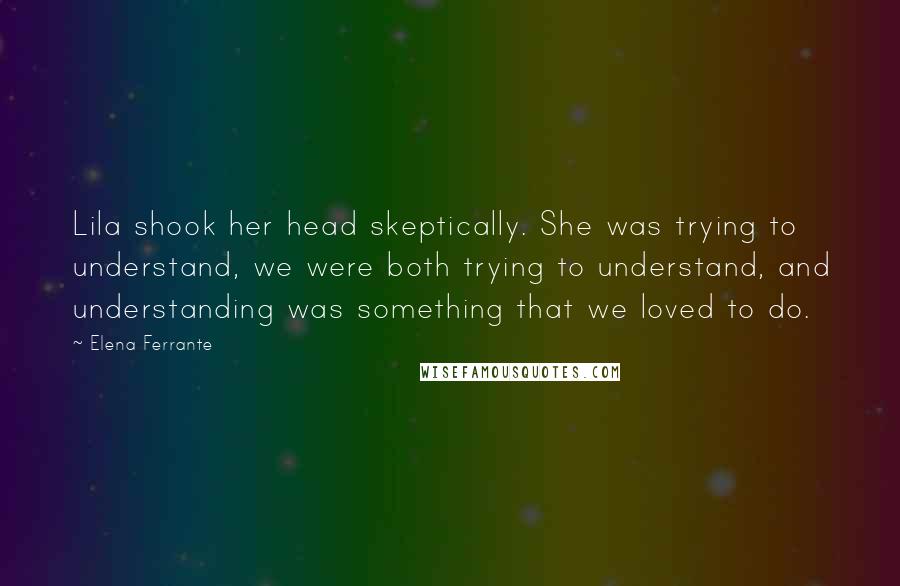 Elena Ferrante Quotes: Lila shook her head skeptically. She was trying to understand, we were both trying to understand, and understanding was something that we loved to do.