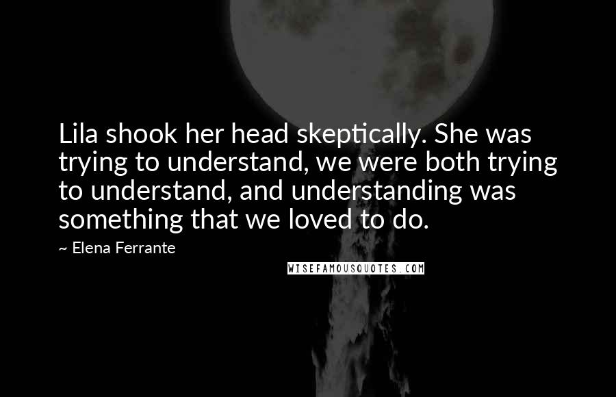 Elena Ferrante Quotes: Lila shook her head skeptically. She was trying to understand, we were both trying to understand, and understanding was something that we loved to do.