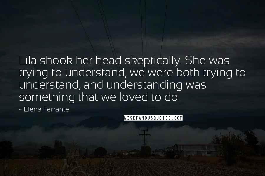 Elena Ferrante Quotes: Lila shook her head skeptically. She was trying to understand, we were both trying to understand, and understanding was something that we loved to do.