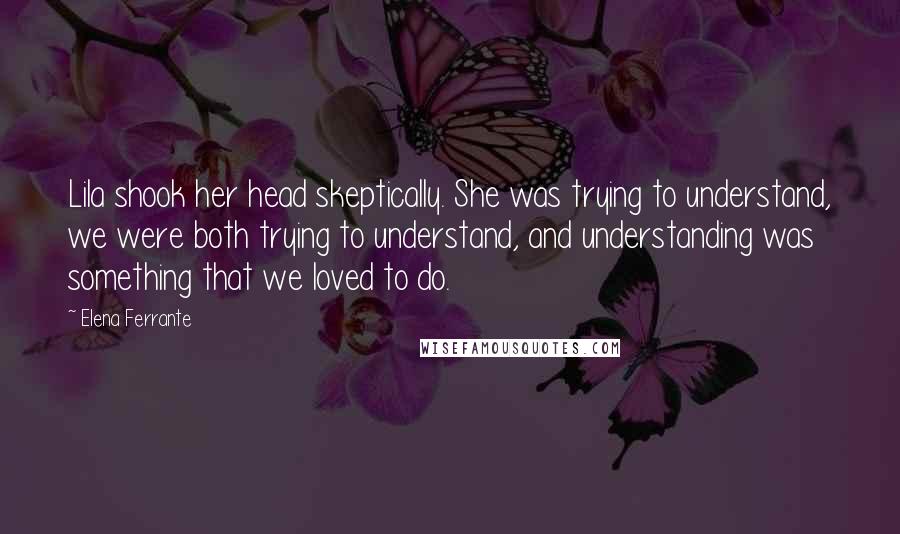 Elena Ferrante Quotes: Lila shook her head skeptically. She was trying to understand, we were both trying to understand, and understanding was something that we loved to do.