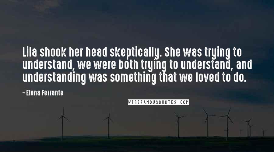 Elena Ferrante Quotes: Lila shook her head skeptically. She was trying to understand, we were both trying to understand, and understanding was something that we loved to do.