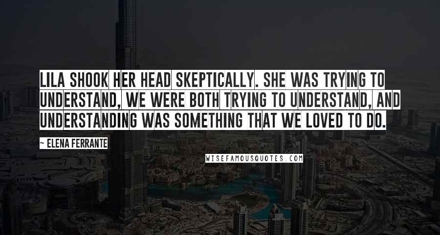 Elena Ferrante Quotes: Lila shook her head skeptically. She was trying to understand, we were both trying to understand, and understanding was something that we loved to do.