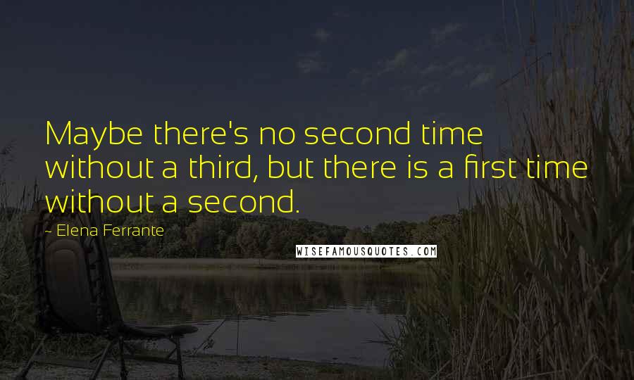 Elena Ferrante Quotes: Maybe there's no second time without a third, but there is a first time without a second.