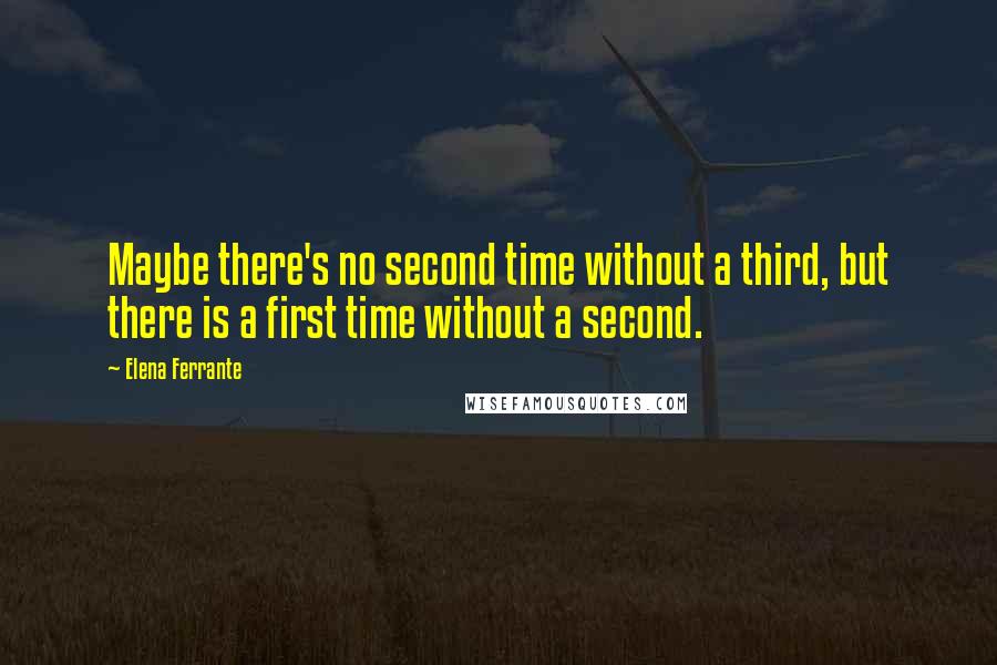 Elena Ferrante Quotes: Maybe there's no second time without a third, but there is a first time without a second.