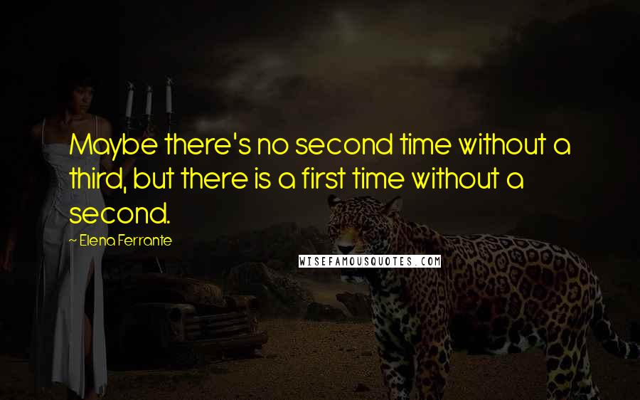 Elena Ferrante Quotes: Maybe there's no second time without a third, but there is a first time without a second.