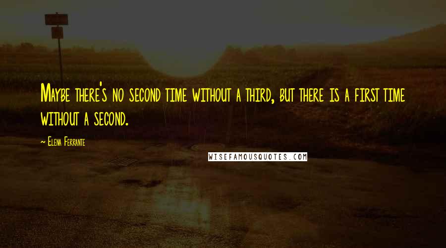 Elena Ferrante Quotes: Maybe there's no second time without a third, but there is a first time without a second.