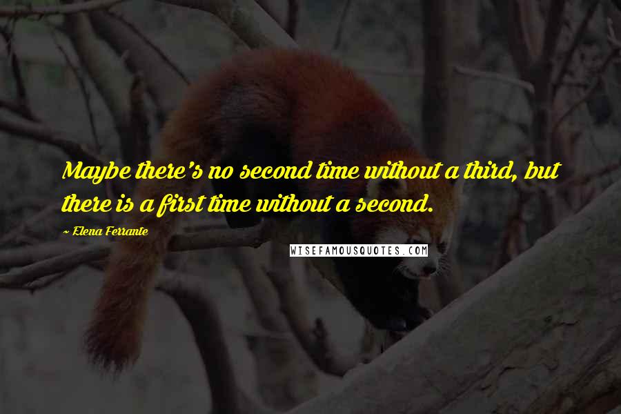 Elena Ferrante Quotes: Maybe there's no second time without a third, but there is a first time without a second.