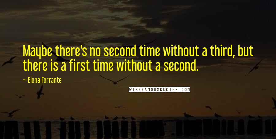 Elena Ferrante Quotes: Maybe there's no second time without a third, but there is a first time without a second.