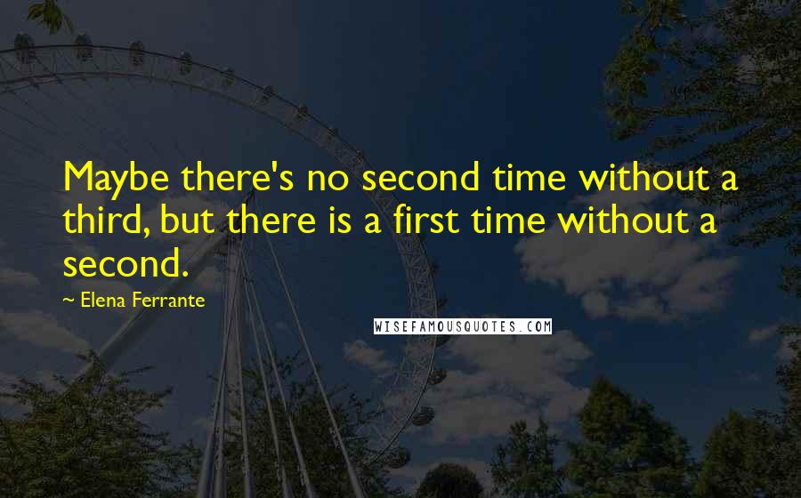 Elena Ferrante Quotes: Maybe there's no second time without a third, but there is a first time without a second.