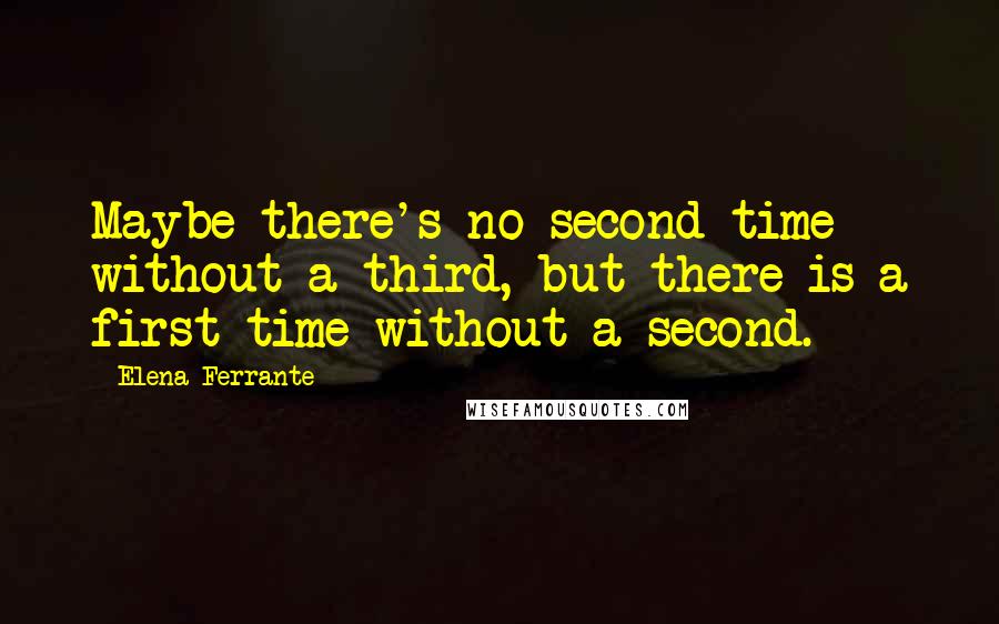 Elena Ferrante Quotes: Maybe there's no second time without a third, but there is a first time without a second.