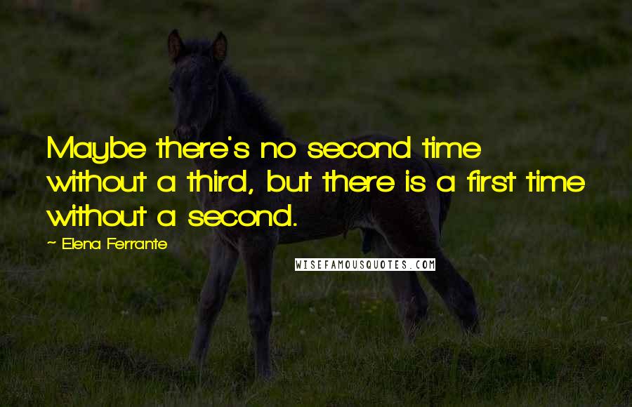 Elena Ferrante Quotes: Maybe there's no second time without a third, but there is a first time without a second.