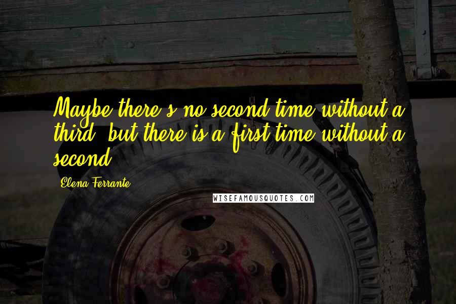 Elena Ferrante Quotes: Maybe there's no second time without a third, but there is a first time without a second.