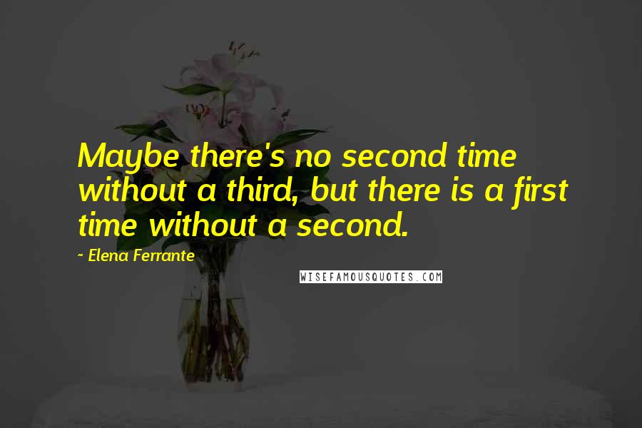 Elena Ferrante Quotes: Maybe there's no second time without a third, but there is a first time without a second.