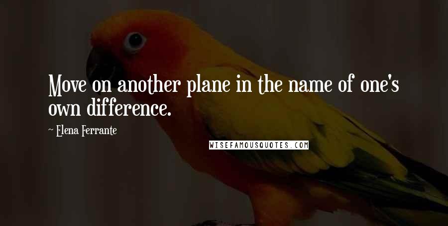 Elena Ferrante Quotes: Move on another plane in the name of one's own difference.