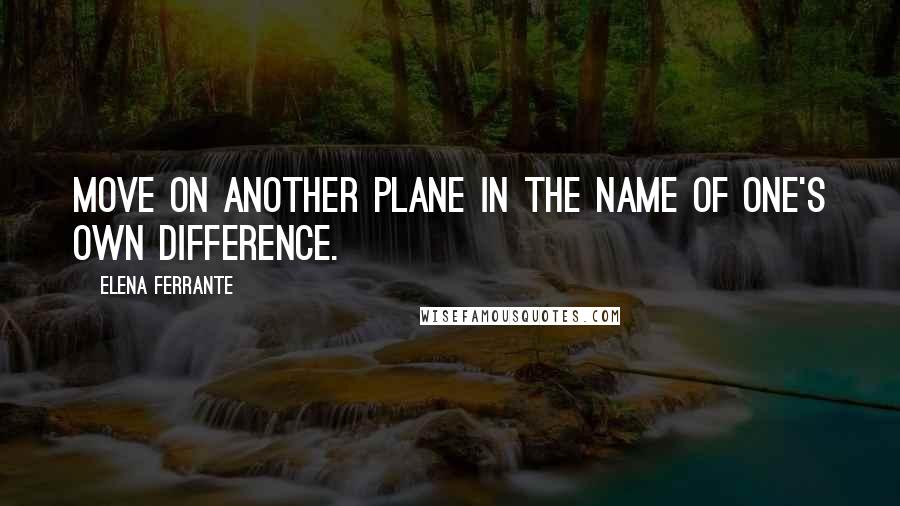 Elena Ferrante Quotes: Move on another plane in the name of one's own difference.