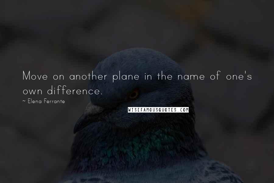 Elena Ferrante Quotes: Move on another plane in the name of one's own difference.