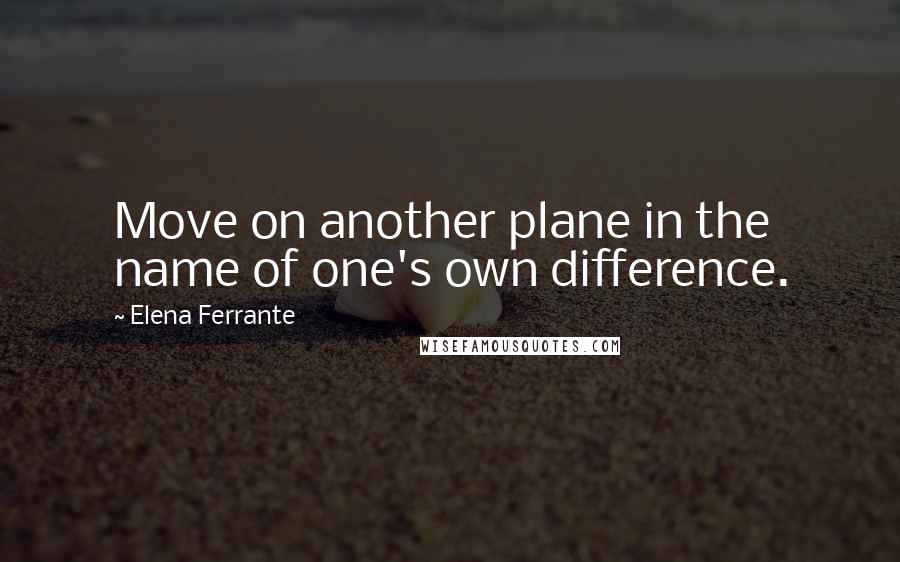 Elena Ferrante Quotes: Move on another plane in the name of one's own difference.