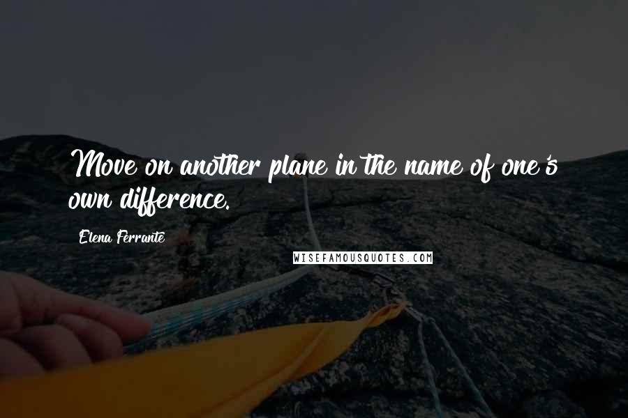 Elena Ferrante Quotes: Move on another plane in the name of one's own difference.