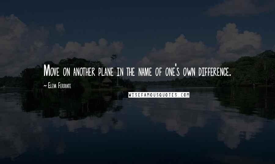 Elena Ferrante Quotes: Move on another plane in the name of one's own difference.