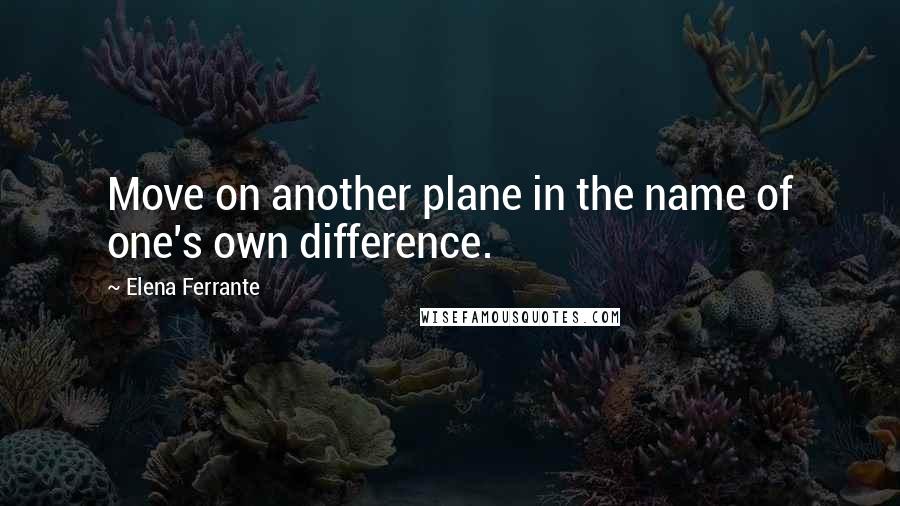 Elena Ferrante Quotes: Move on another plane in the name of one's own difference.