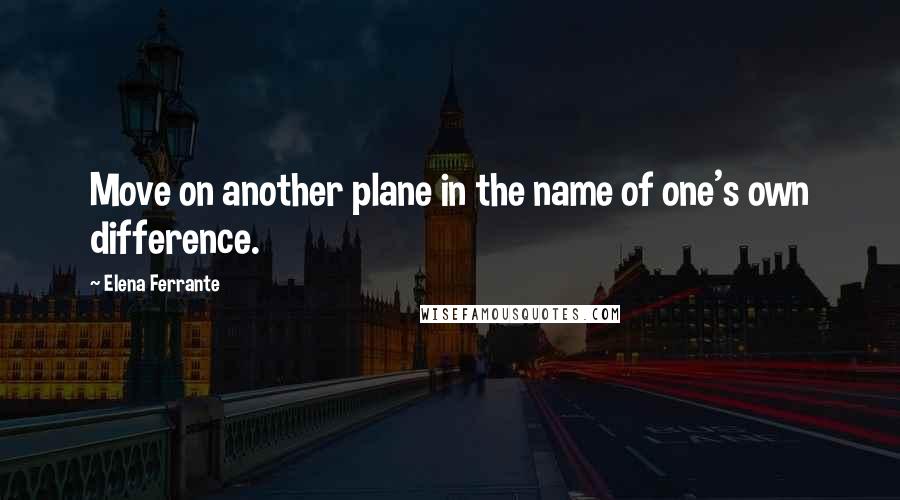 Elena Ferrante Quotes: Move on another plane in the name of one's own difference.