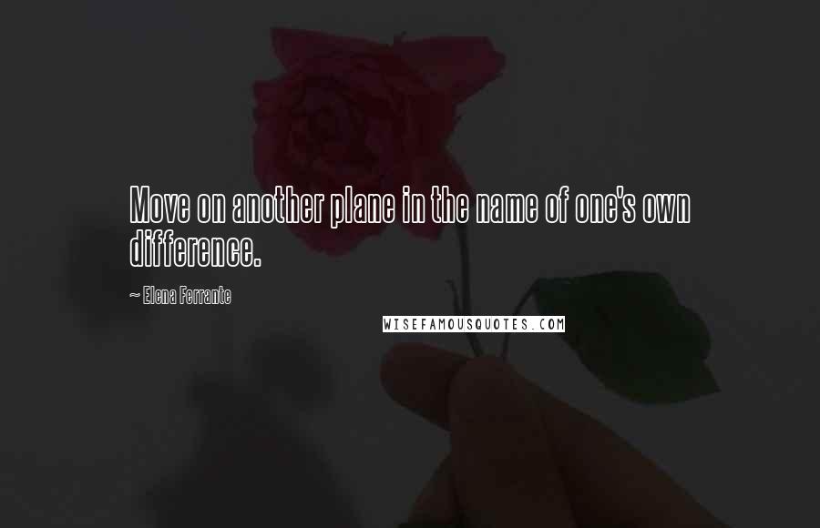 Elena Ferrante Quotes: Move on another plane in the name of one's own difference.