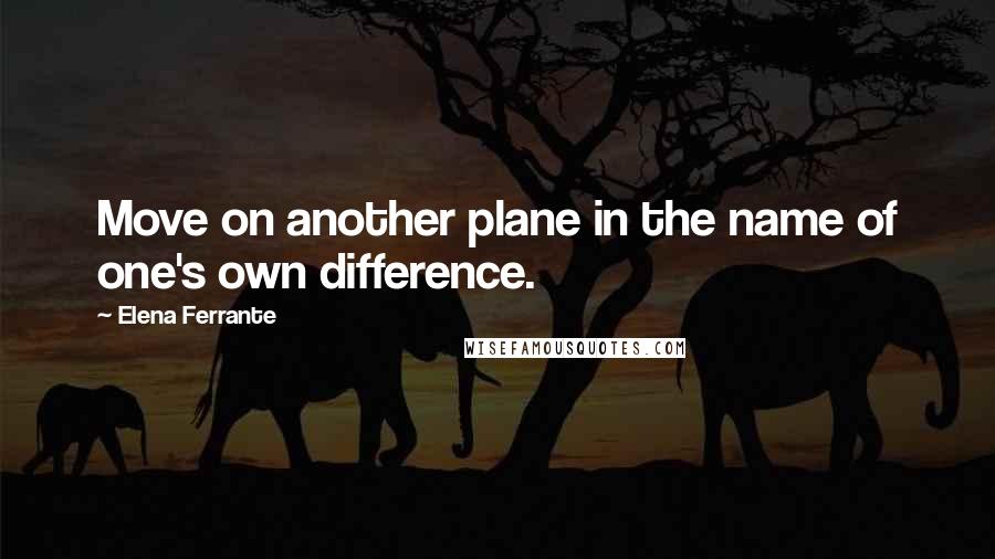 Elena Ferrante Quotes: Move on another plane in the name of one's own difference.