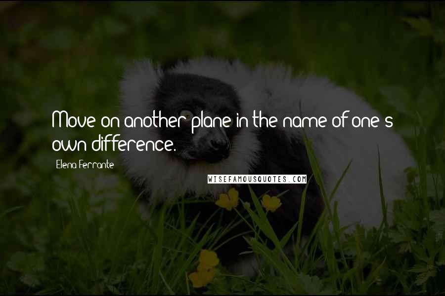 Elena Ferrante Quotes: Move on another plane in the name of one's own difference.